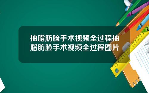 抽脂肪脸手术视频全过程抽脂肪脸手术视频全过程图片