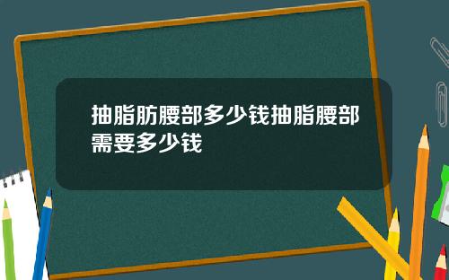 抽脂肪腰部多少钱抽脂腰部需要多少钱