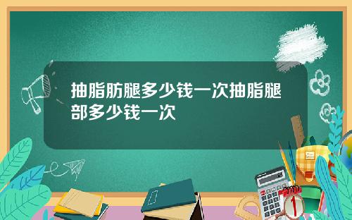 抽脂肪腿多少钱一次抽脂腿部多少钱一次