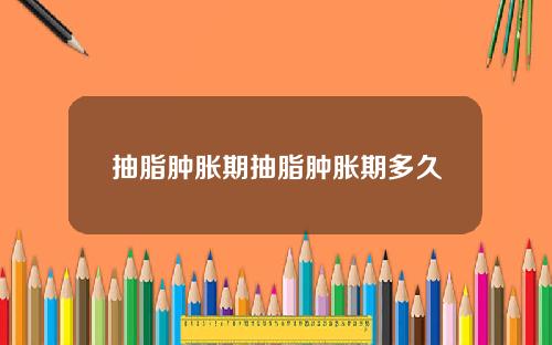 抽脂肿胀期抽脂肿胀期多久