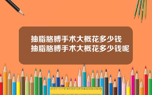 抽脂胳膊手术大概花多少钱抽脂胳膊手术大概花多少钱呢