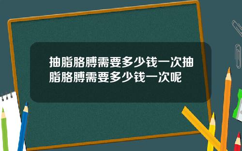 抽脂胳膊需要多少钱一次抽脂胳膊需要多少钱一次呢