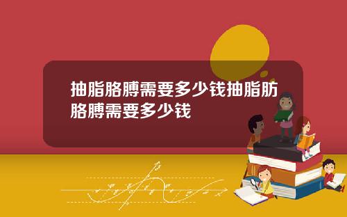 抽脂胳膊需要多少钱抽脂肪胳膊需要多少钱