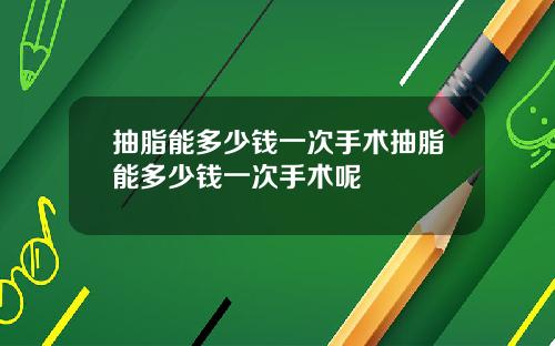 抽脂能多少钱一次手术抽脂能多少钱一次手术呢