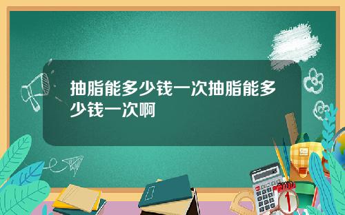 抽脂能多少钱一次抽脂能多少钱一次啊