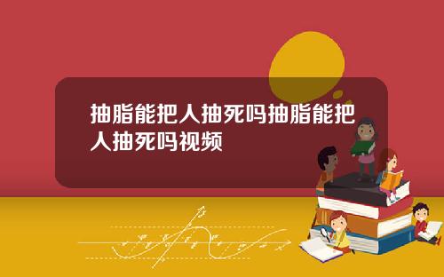 抽脂能把人抽死吗抽脂能把人抽死吗视频