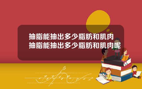 抽脂能抽出多少脂肪和肌肉抽脂能抽出多少脂肪和肌肉呢
