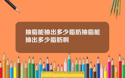 抽脂能抽出多少脂肪抽脂能抽出多少脂肪啊
