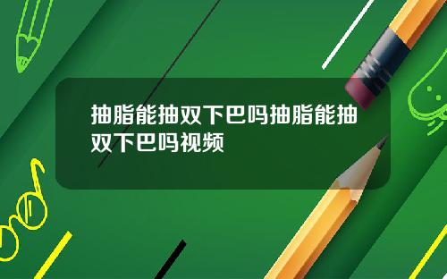 抽脂能抽双下巴吗抽脂能抽双下巴吗视频