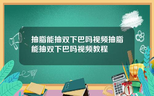 抽脂能抽双下巴吗视频抽脂能抽双下巴吗视频教程