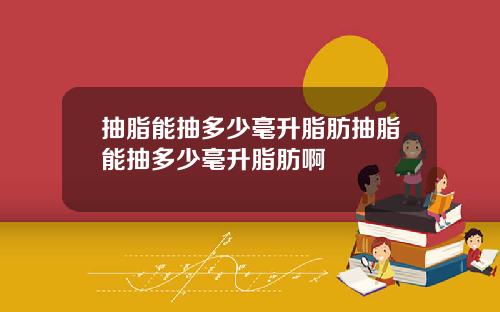 抽脂能抽多少毫升脂肪抽脂能抽多少毫升脂肪啊