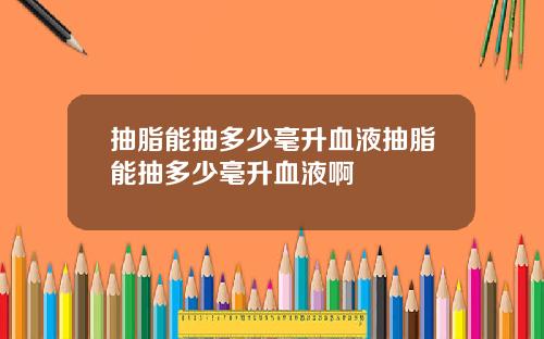 抽脂能抽多少毫升血液抽脂能抽多少毫升血液啊