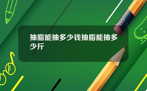 抽脂能抽多少钱抽脂能抽多少斤