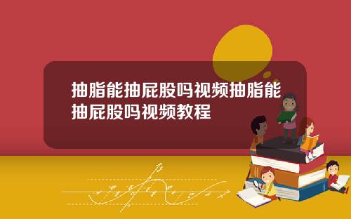 抽脂能抽屁股吗视频抽脂能抽屁股吗视频教程