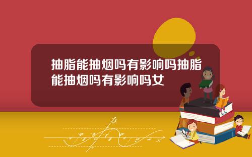抽脂能抽烟吗有影响吗抽脂能抽烟吗有影响吗女