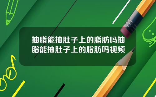 抽脂能抽肚子上的脂肪吗抽脂能抽肚子上的脂肪吗视频