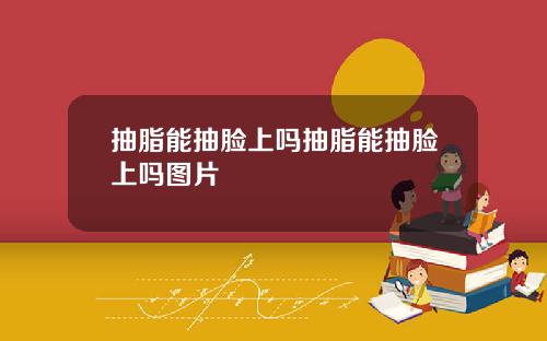 抽脂能抽脸上吗抽脂能抽脸上吗图片