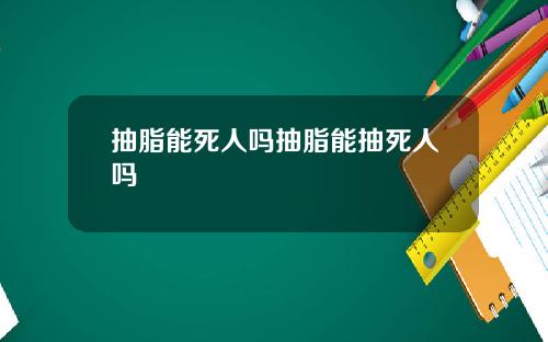抽脂能死人吗抽脂能抽死人吗