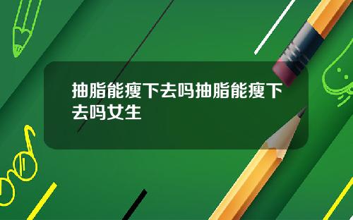抽脂能瘦下去吗抽脂能瘦下去吗女生
