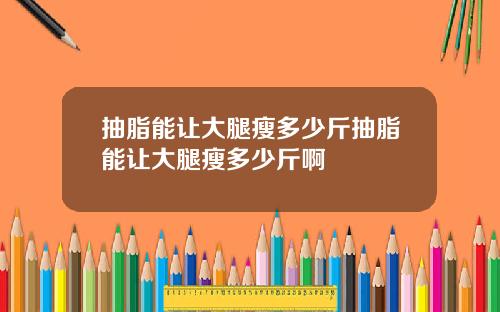 抽脂能让大腿瘦多少斤抽脂能让大腿瘦多少斤啊