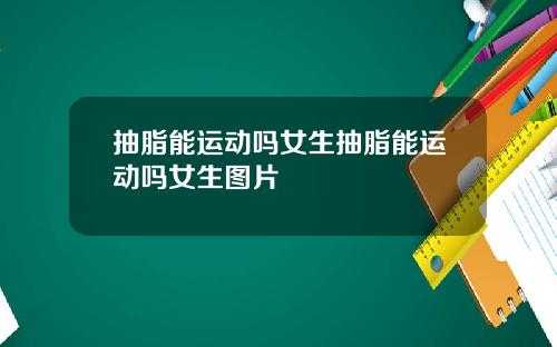抽脂能运动吗女生抽脂能运动吗女生图片