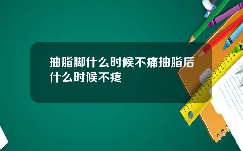 抽脂脚什么时候不痛抽脂后什么时候不疼