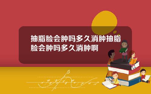 抽脂脸会肿吗多久消肿抽脂脸会肿吗多久消肿啊