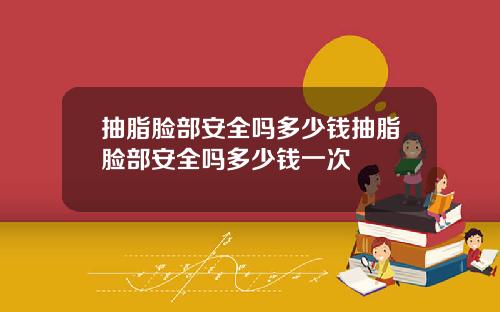 抽脂脸部安全吗多少钱抽脂脸部安全吗多少钱一次