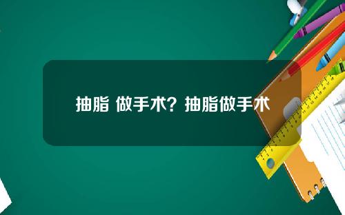 抽脂 做手术？抽脂做手术