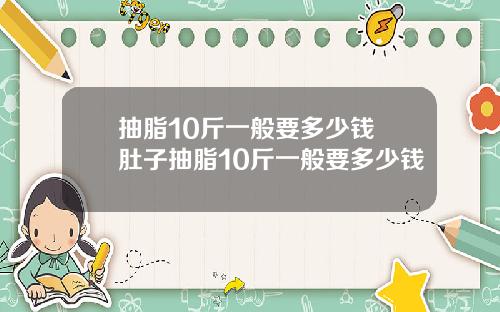 抽脂10斤一般要多少钱 肚子抽脂10斤一般要多少钱