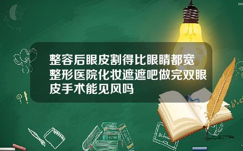 整容后眼皮割得比眼睛都宽整形医院化妆遮遮吧做完双眼皮手术能见风吗