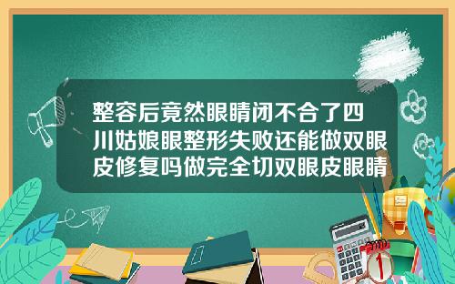 整容后竟然眼睛闭不合了四川姑娘眼整形失败还能做双眼皮修复吗做完全切双眼皮眼睛闭不上怎么回事