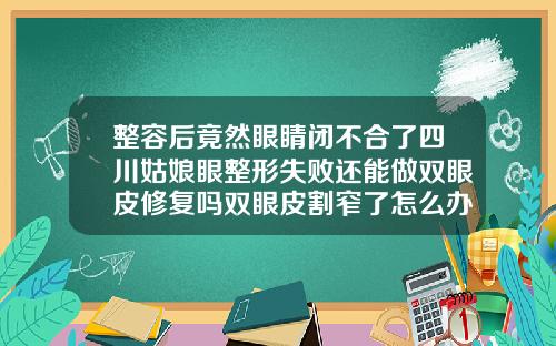 整容后竟然眼睛闭不合了四川姑娘眼整形失败还能做双眼皮修复吗双眼皮割窄了怎么办