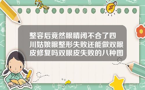 整容后竟然眼睛闭不合了四川姑娘眼整形失败还能做双眼皮修复吗双眼皮失败的八种图片