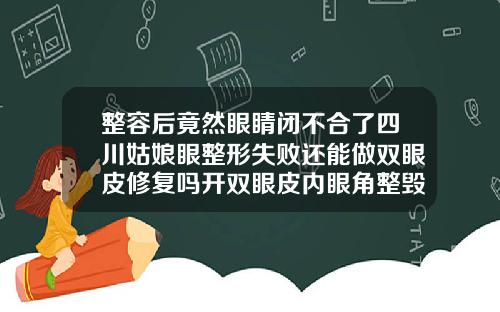 整容后竟然眼睛闭不合了四川姑娘眼整形失败还能做双眼皮修复吗开双眼皮内眼角整毁了怎么找她
