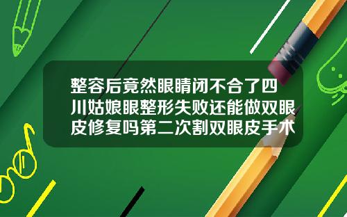 整容后竟然眼睛闭不合了四川姑娘眼整形失败还能做双眼皮修复吗第二次割双眼皮手术难修复