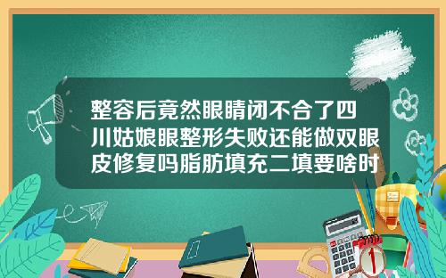 整容后竟然眼睛闭不合了四川姑娘眼整形失败还能做双眼皮修复吗脂肪填充二填要啥时候能填