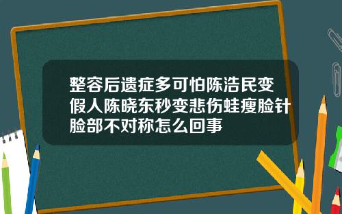 整容后遗症多可怕陈浩民变假人陈晓东秒变悲伤蛙瘦脸针脸部不对称怎么回事