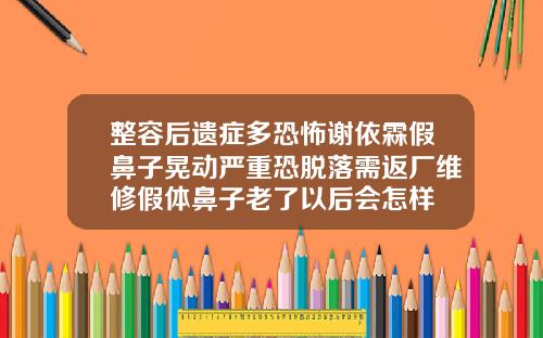 整容后遗症多恐怖谢依霖假鼻子晃动严重恐脱落需返厂维修假体鼻子老了以后会怎样