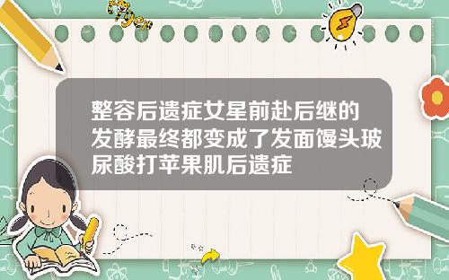整容后遗症女星前赴后继的发酵最终都变成了发面馒头玻尿酸打苹果肌后遗症