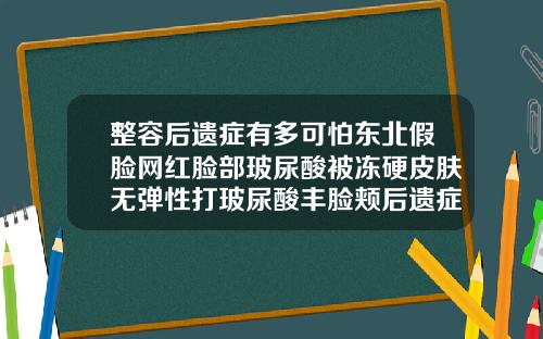 整容后遗症有多可怕东北假脸网红脸部玻尿酸被冻硬皮肤无弹性打玻尿酸丰脸颊后遗症