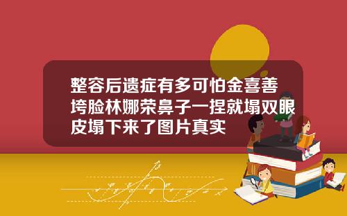 整容后遗症有多可怕金喜善垮脸林娜荣鼻子一捏就塌双眼皮塌下来了图片真实