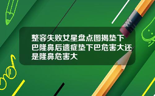 整容失败女星盘点图揭垫下巴隆鼻后遗症垫下巴危害大还是隆鼻危害大
