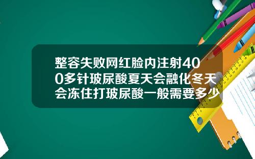 整容失败网红脸内注射400多针玻尿酸夏天会融化冬天会冻住打玻尿酸一般需要多少钱一次