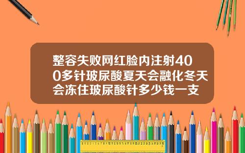 整容失败网红脸内注射400多针玻尿酸夏天会融化冬天会冻住玻尿酸针多少钱一支