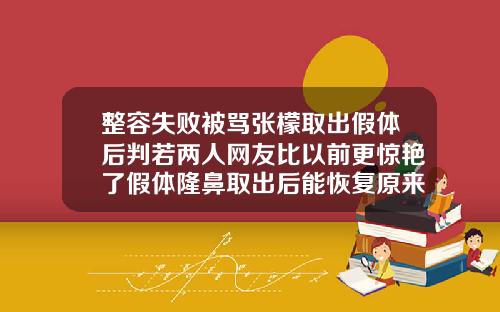 整容失败被骂张檬取出假体后判若两人网友比以前更惊艳了假体隆鼻取出后能恢复原来样子吗