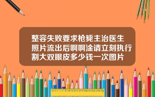 整容失败要求枪毙主治医生照片流出后啊啊淦请立刻执行割大双眼皮多少钱一次图片