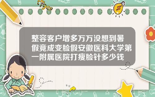 整容客户增多万万没想到暑假竟成变脸假安徽医科大学第一附属医院打瘦脸针多少钱