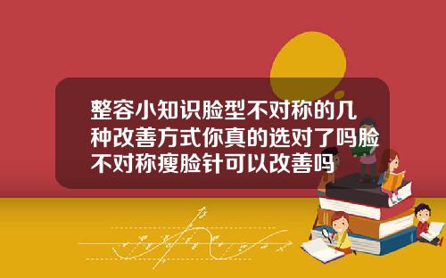 整容小知识脸型不对称的几种改善方式你真的选对了吗脸不对称瘦脸针可以改善吗