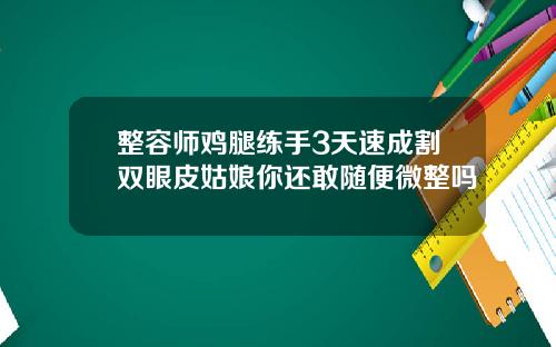 整容师鸡腿练手3天速成割双眼皮姑娘你还敢随便微整吗